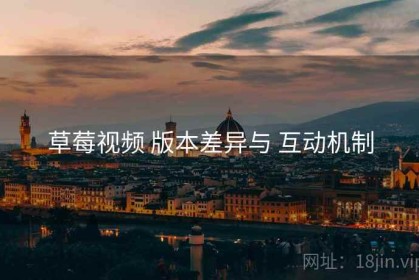 草莓视频 版本差异与 互动机制