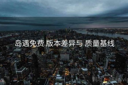 岛遇免费 版本差异与 质量基线