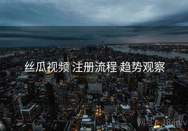 丝瓜视频 注册流程 趋势观察