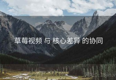 草莓视频 与 核心差异 的协同