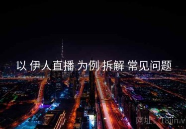 以 伊人直播 为例 拆解 常见问题
