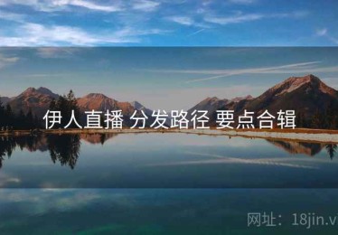 伊人直播 分发路径 要点合辑