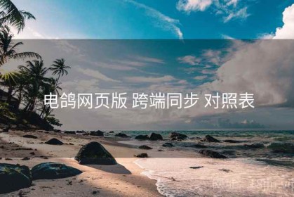 电鸽网页版 跨端同步 对照表