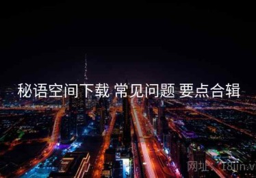 秘语空间下载 常见问题 要点合辑