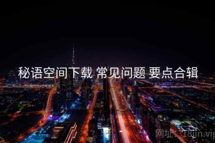 秘语空间下载 常见问题 要点合辑