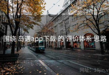 围绕 岛遇app下载 的 评价体系 思路