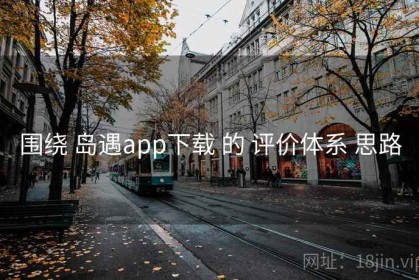 围绕 岛遇app下载 的 评价体系 思路