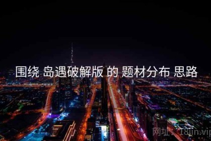 围绕 岛遇破解版 的 题材分布 思路