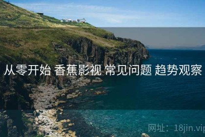 从零开始 香蕉影视 常见问题 趋势观察