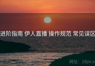 进阶指南 伊人直播 操作规范 常见误区