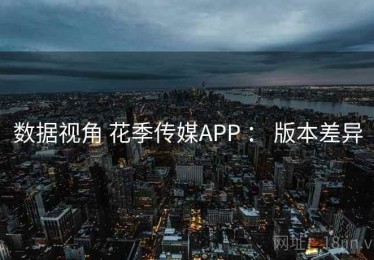 数据视角 花季传媒APP ： 版本差异