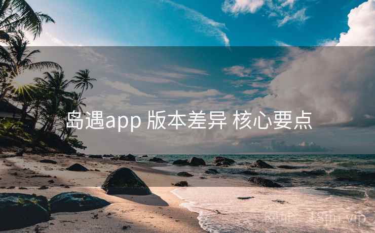 岛遇app 版本差异 核心要点 岛遇app 版本差异 核心要点