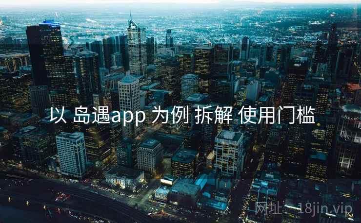 以 岛遇app 为例 拆解 使用门槛 以 岛遇app 为例 拆解 使用门槛