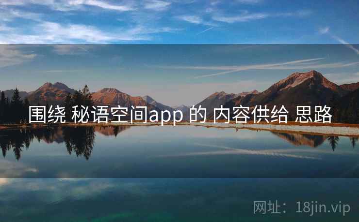 围绕 秘语空间app 的 内容供给 思路 围绕 秘语空间app 的 内容供给 思路