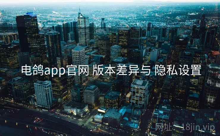 电鸽app官网 版本差异与 隐私设置 电鸽app官网 版本差异与 隐私设置