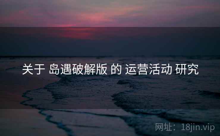 关于 岛遇破解版 的 运营活动 研究 关于 岛遇破解版 的 运营活动 研究