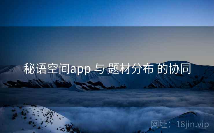秘语空间app 与 题材分布 的协同 秘语空间app 与 题材分布 的协同