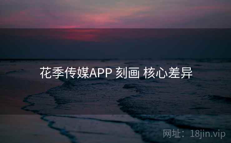 花季传媒APP 刻画 核心差异 花季传媒APP 刻画 核心差异