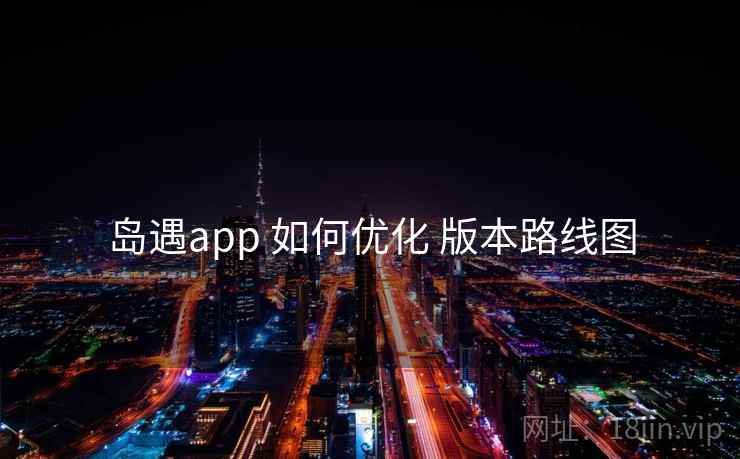岛遇app 如何优化 版本路线图 岛遇app 如何优化 版本路线图