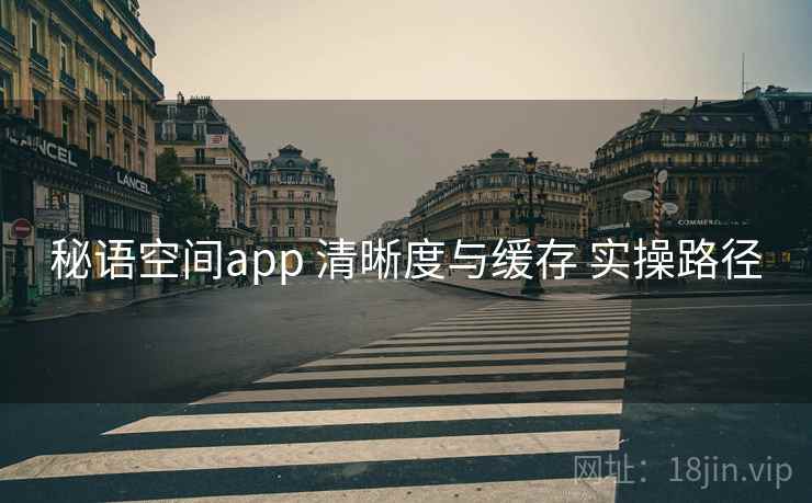 秘语空间app 清晰度与缓存 实操路径 秘语空间app 清晰度与缓存 实操路径