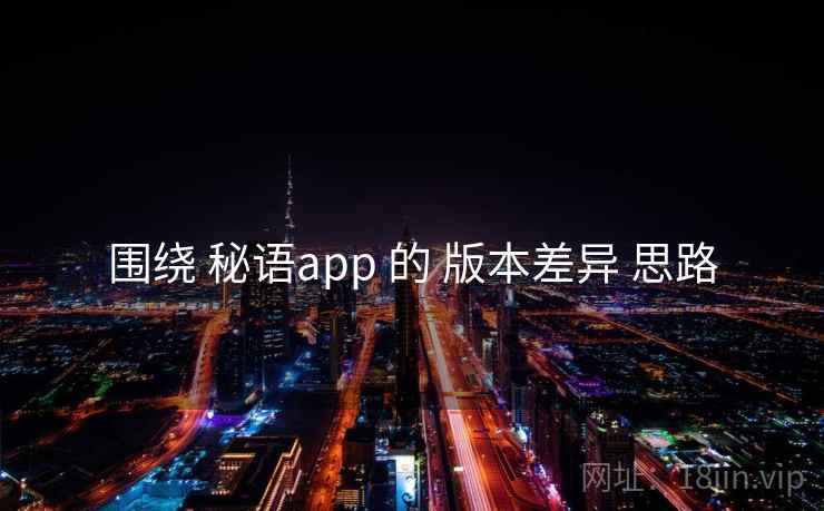 围绕 秘语app 的 版本差异 思路