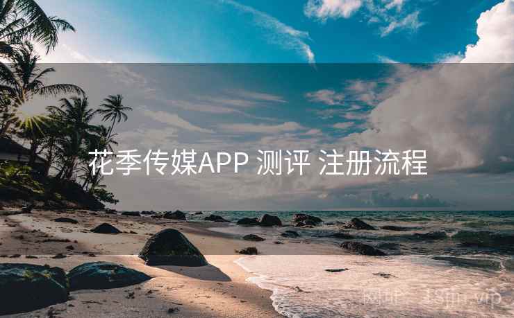 花季传媒APP 测评 注册流程 花季传媒APP 测评 注册流程
