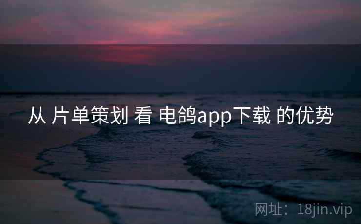 从 片单策划 看 电鸽app下载 的优势 从 片单策划 看 电鸽app下载 的优势