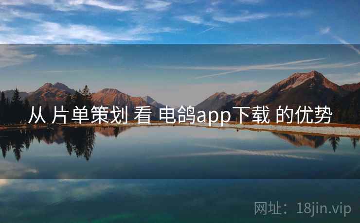 从 片单策划 看 电鸽app下载 的优势 从 片单策划 看 电鸽app下载 的优势