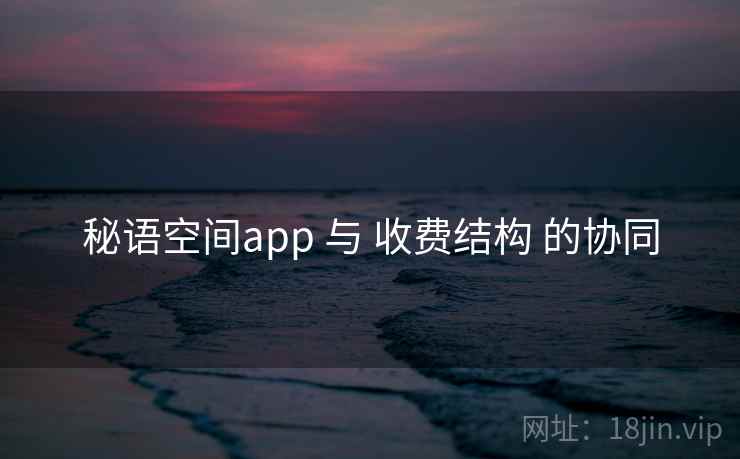 秘语空间app 与 收费结构 的协同 秘语空间app 与 收费结构 的协同