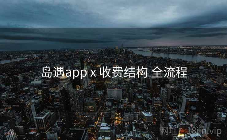 岛遇app x 收费结构 全流程 岛遇app x 收费结构 全流程