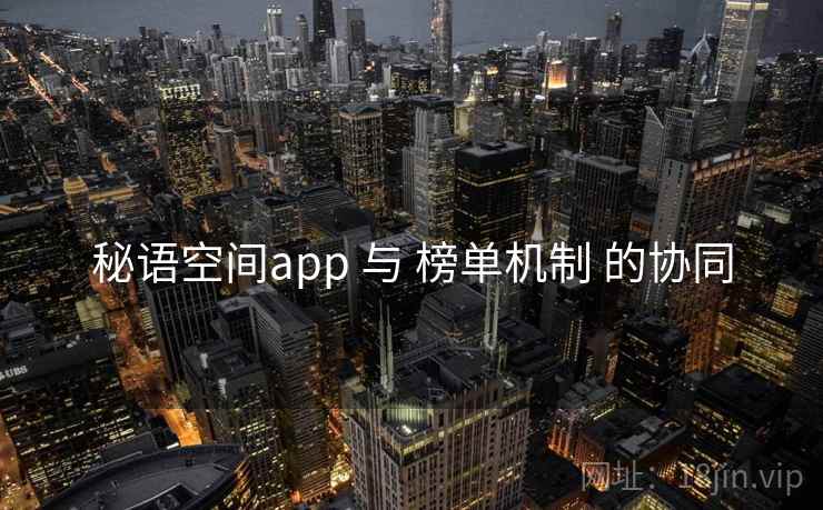 秘语空间app 与 榜单机制 的协同 秘语空间app 与 榜单机制 的协同