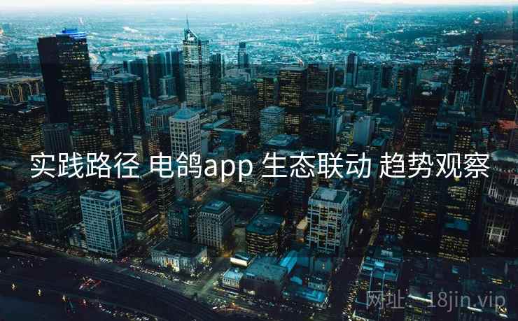 实践路径 电鸽app 生态联动 趋势观察 实践路径 电鸽app 生态联动 趋势观察