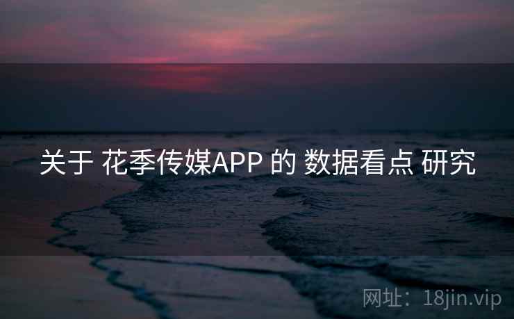 关于 花季传媒APP 的 数据看点 研究 关于 花季传媒APP 的 数据看点 研究