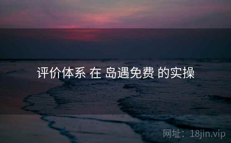 评价体系 在 岛遇免费 的实操 评价体系 在 岛遇免费 的实操