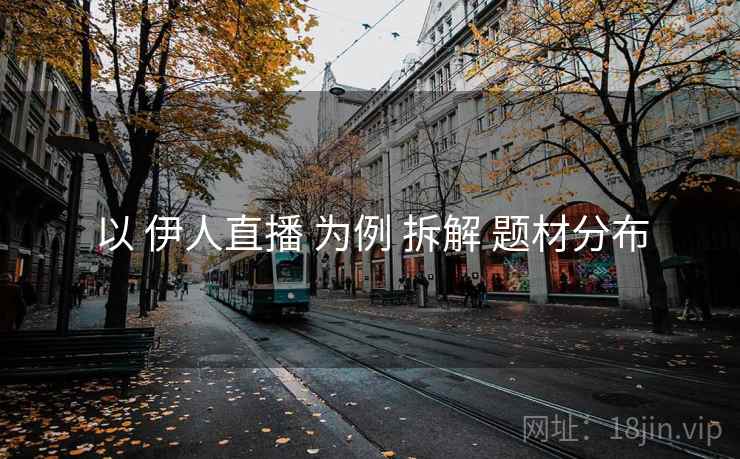 以 伊人直播 为例 拆解 题材分布 以 伊人直播 为例 拆解 题材分布