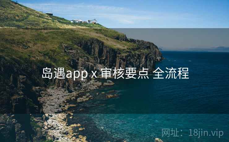 岛遇app x 审核要点 全流程 岛遇app x 审核要点 全流程