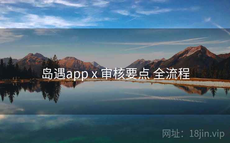 岛遇app x 审核要点 全流程 岛遇app x 审核要点 全流程