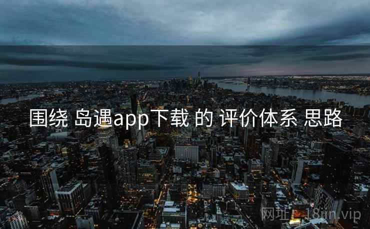围绕 岛遇app下载 的 评价体系 思路 围绕 岛遇app下载 的 评价体系 思路