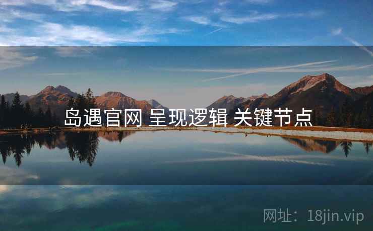 岛遇官网 呈现逻辑 关键节点 岛遇官网 呈现逻辑 关键节点